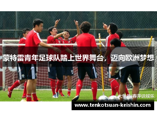 蒙特雷青年足球队踏上世界舞台，迈向欧洲梦想