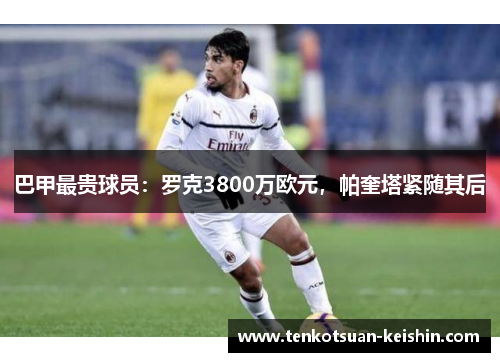 巴甲最贵球员：罗克3800万欧元，帕奎塔紧随其后